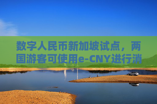 数字人民币新加坡试点，两国游客可使用e-CNY进行消费