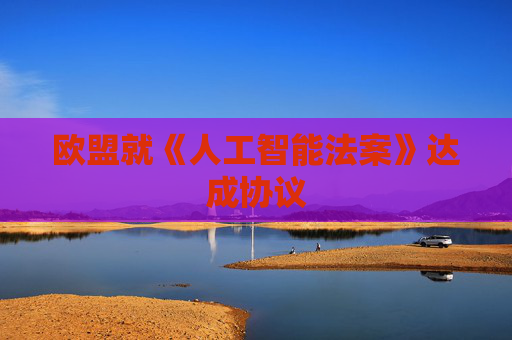 欧盟就《人工智能法案》达成协议