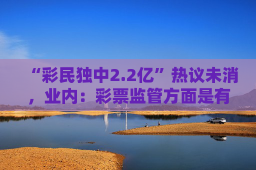 “彩民独中2.2亿”热议未消，业内：彩票监管方面是有缺失的
