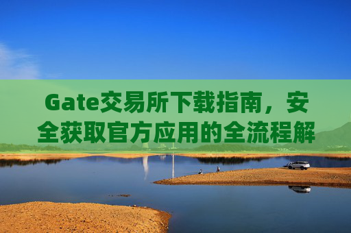 Gate交易所下载指南，安全获取官方应用的全流程解析 gate交易所下载