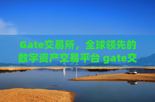 Gate交易所，全球领先的数字资产交易平台 gate交易所交易所