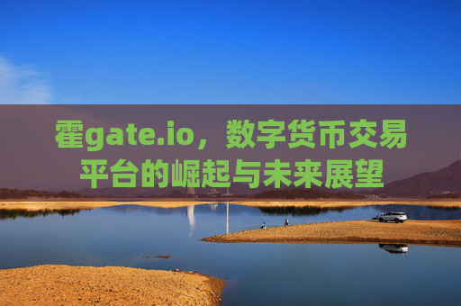 霍gate.io，数字货币交易平台的崛起与未来展望