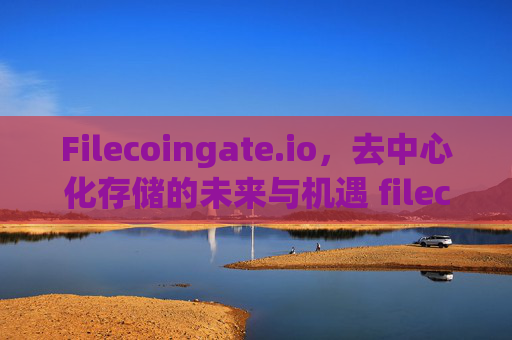 Filecoingate.io，去中心化存储的未来与机遇 filecoingate.io