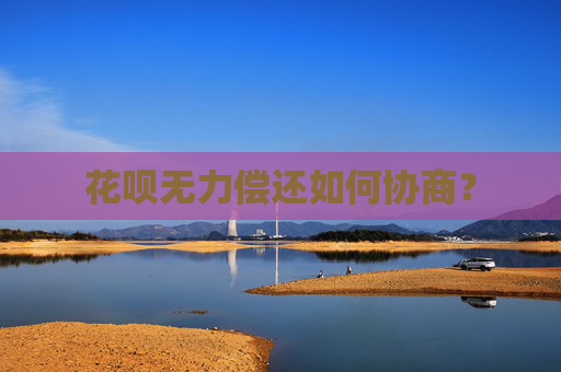 花呗无力偿还如何协商？