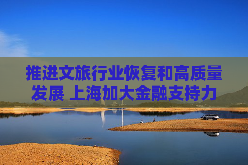 推进文旅行业恢复和高质量发展 上海加大金融支持力度