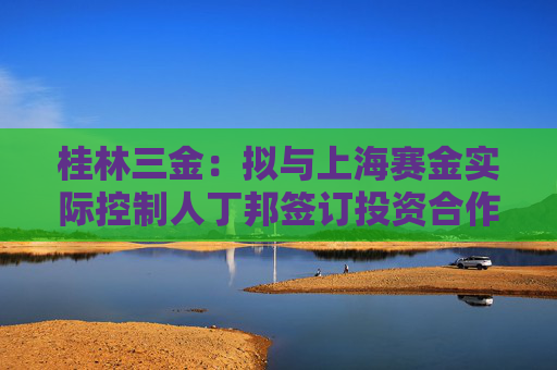 桂林三金：拟与上海赛金实际控制人丁邦签订投资合作框架协议