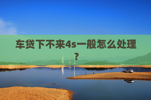 车贷下不来4s一般怎么处理？