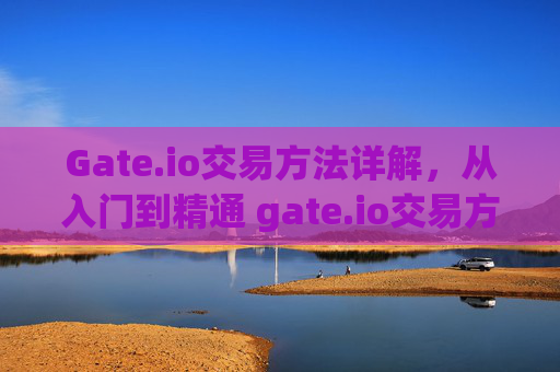 Gate.io交易方法详解，从入门到精通 gate.io交易方法