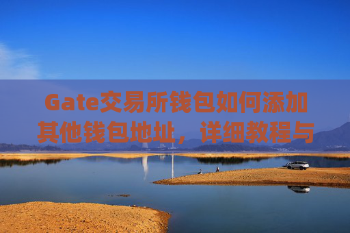 Gate交易所钱包如何添加其他钱包地址，详细教程与注意事项 gate交易所钱包怎么添加其他钱包地址