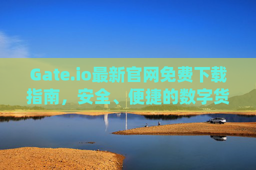 Gate.io最新官网免费下载指南，安全、便捷的数字货币交易平台 gate.io最新官网免费下载