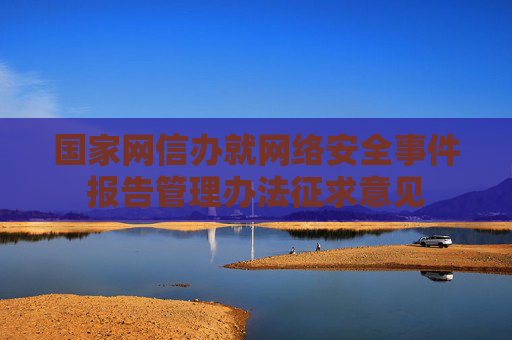 国家网信办就网络安全事件报告管理办法征求意见