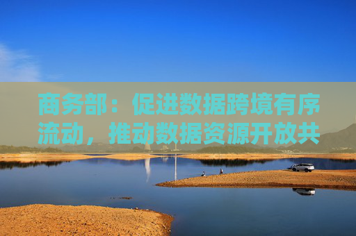 商务部：促进数据跨境有序流动，推动数据资源开放共享