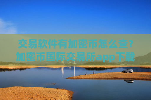 交易软件有加密币怎么查?加密币国际交易所app下载排行榜