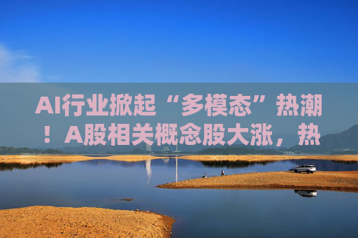 AI行业掀起“多模态”热潮！A股相关概念股大涨，热门股紧急提示风险