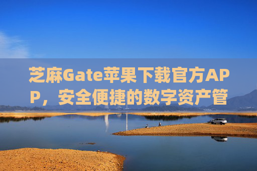 芝麻Gate苹果下载官方APP，安全便捷的数字资产管理指南 芝麻gate苹果下载官方APP