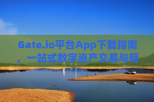 Gate.io平台App下载指南，一站式数字资产交易与管理 gate.io平台app下载