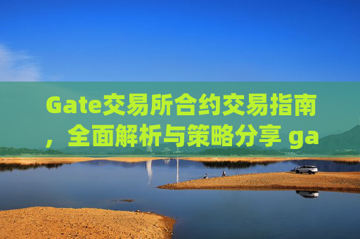 Gate交易所合约交易指南，全面解析与策略分享 gate交易所合约