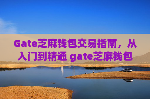 Gate芝麻钱包交易指南，从入门到精通 gate芝麻钱包怎样交易