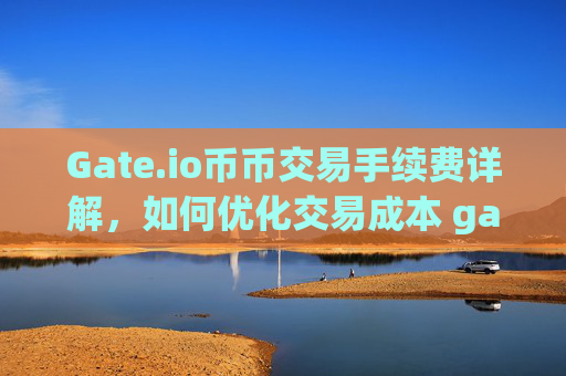 Gate.io币币交易手续费详解，如何优化交易成本 gate.io币币交易手续费