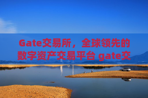 Gate交易所，全球领先的数字资产交易平台 gate交易所交易所