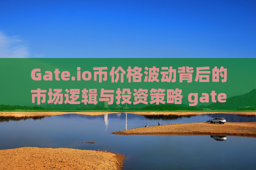 Gate.io币价格波动背后的市场逻辑与投资策略 gate.io币价格