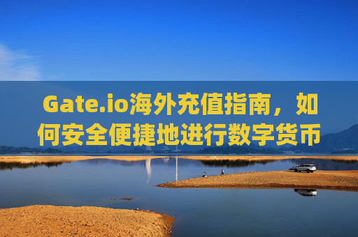 Gate.io海外充值指南，如何安全便捷地进行数字货币充值 gate.io海外如何充值