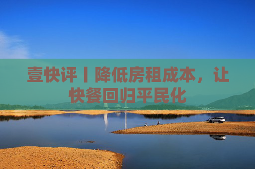 壹快评丨降低房租成本，让快餐回归平民化