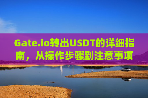 Gate.io转出USDT的详细指南，从操作步骤到注意事项 gate.io转出usdt