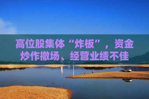 高位股集体“炸板”，资金炒作撤场、经营业绩不佳
