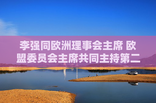 李强同欧洲理事会主席 欧盟委员会主席共同主持第二十四次中国—欧盟领导人会晤