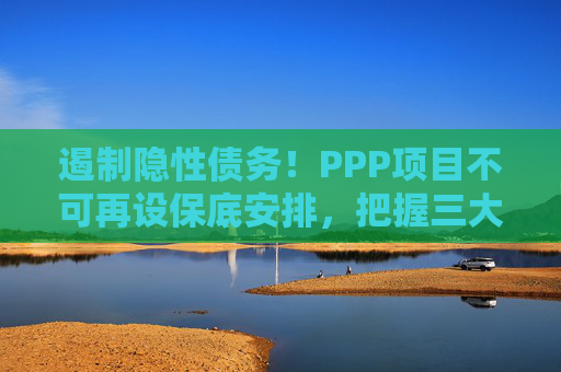 遏制隐性债务！PPP项目不可再设保底安排，把握三大关键词