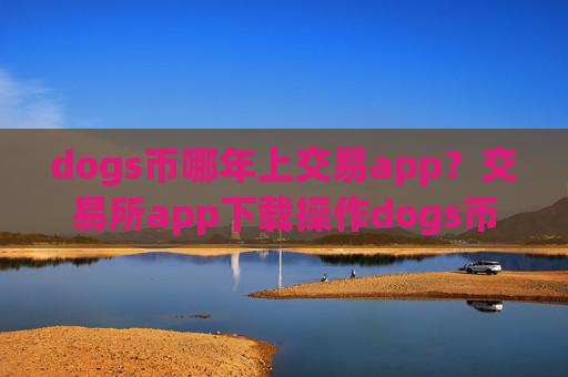 dogs币哪年上交易app?交易所app下载操作dogs币