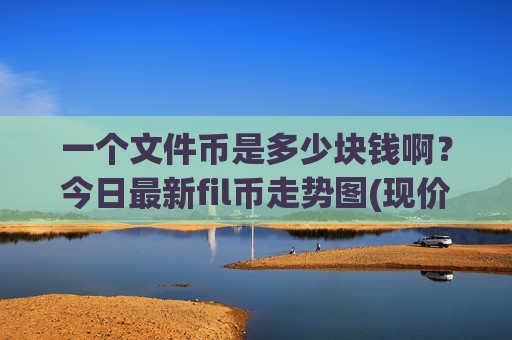 一个文件币是多少块钱啊?今日最新fil币走势图(现价58.0005元)