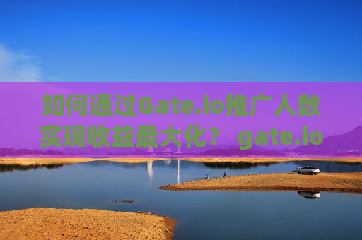 如何通过Gate.io推广人数实现收益最大化？ gate.io推广人数