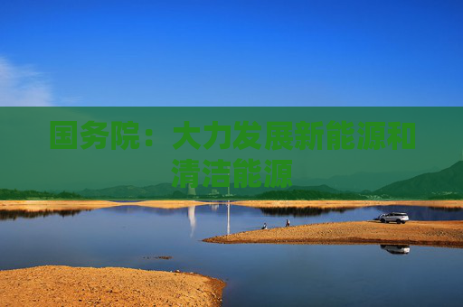国务院：大力发展新能源和清洁能源