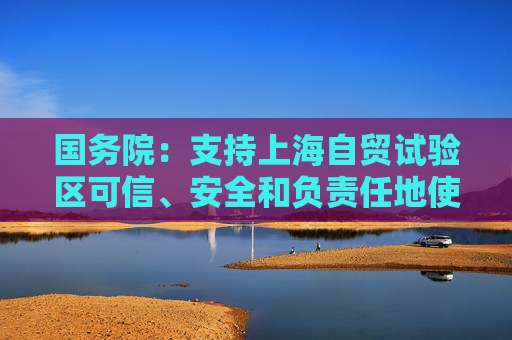 国务院：支持上海自贸试验区可信、安全和负责任地使用人工智能技术