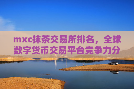 mxc抹茶交易所排名,全球数字货币交易平台竞争力分析