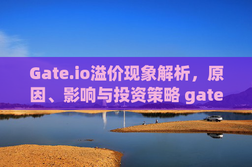 Gate.io溢价现象解析，原因、影响与投资策略 gate.io溢价