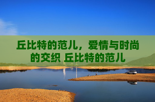 丘比特的范儿，爱情与时尚的交织 丘比特的范儿