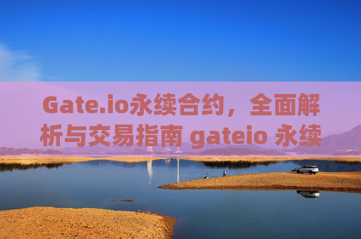 Gate.io永续合约，全面解析与交易指南 gateio 永续合约