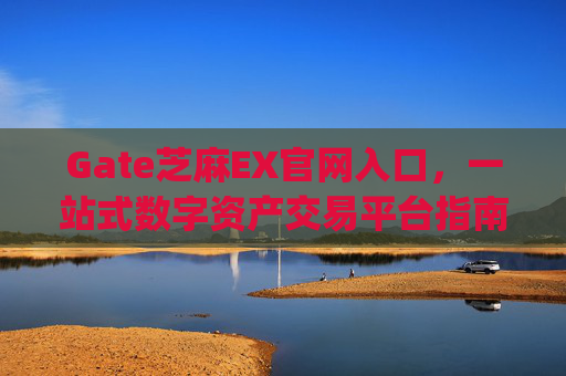Gate芝麻EX官网入口，一站式数字资产交易平台指南 gate芝麻ex官网入口