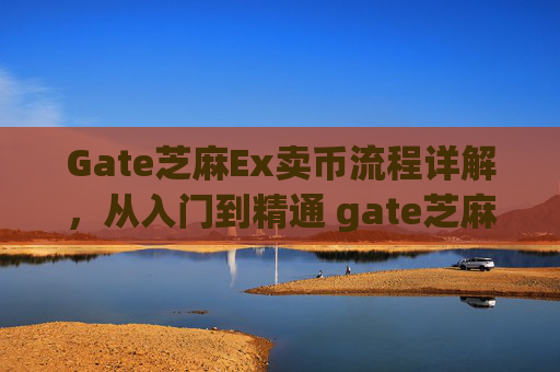 Gate芝麻Ex卖币流程详解，从入门到精通 gate芝麻ex卖币流程