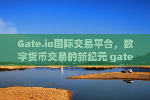Gate.io国际交易平台，数字货币交易的新纪元 gate.io国际交易平台