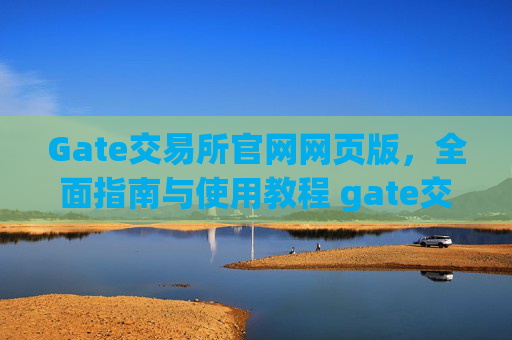 Gate交易所官网网页版，全面指南与使用教程 gate交易所官网网页版