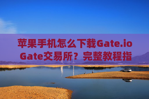 苹果手机怎么下载Gate.io Gate交易所？完整教程指南 苹果手机怎么下载gateio gate交易所