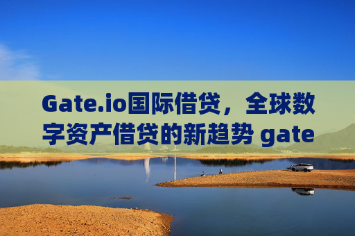 Gate.io国际借贷，全球数字资产借贷的新趋势 gate.io国际借贷