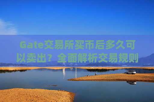 Gate交易所买币后多久可以卖出？全面解析交易规则与时间 gate交易所买币需要多久才可以卖出