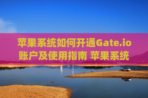 苹果系统如何开通Gate.io账户及使用指南 苹果系统怎么开通gateio