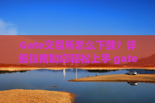 Gate交易所怎么下载？详细指南助您轻松上手 gate交易所怎么下载