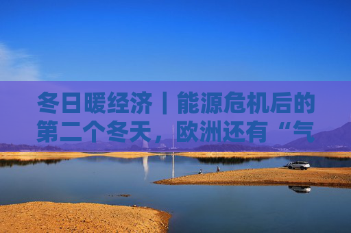 冬日暖经济｜能源危机后的第二个冬天，欧洲还有“气荒”焦虑吗